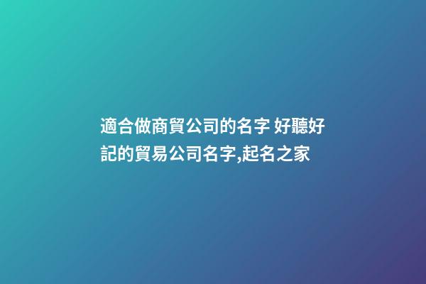 適合做商貿公司的名字 好聽好記的貿易公司名字,起名之家